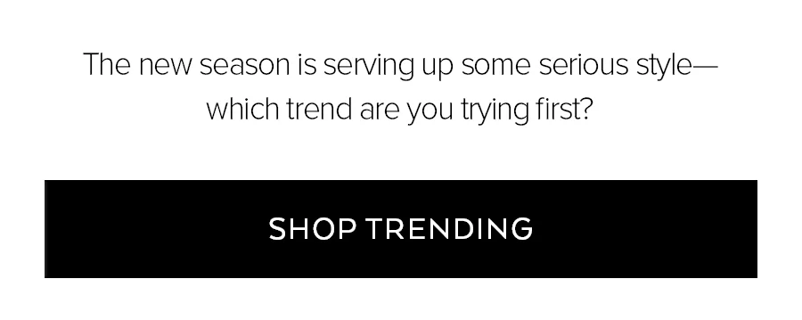 THE NEW SEASON IS SERVING UP SOME SERIOUS STYLE - WHICH TREND ARE YOU TRYING FIRST? SHOP TRENDING