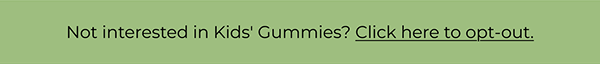NOT INTERESTED IN KID'S GUMMIES? CLICK HERE TO OPT-OUT.