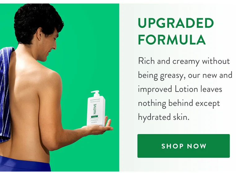 Upgraded Formula | Rich and creamy without being greasy, our new and improved Lotion leaves nothing behind except hydrated skin. | SHOP NOW