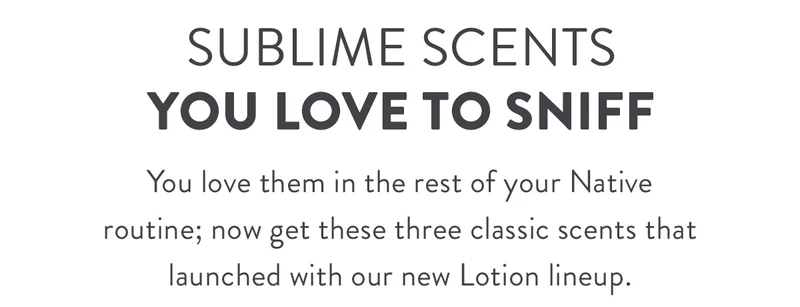 Sublime Scents You Love to Sniff | You love them in the rest of your Native routine; now get these three classic scents that launched with our new Lotion lineup.