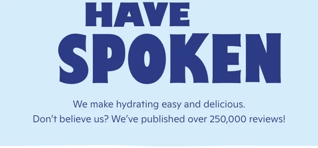 Have spoken! We make hydrating easy and delicious. Don't believe us? We've published over 250,000 reviews!
