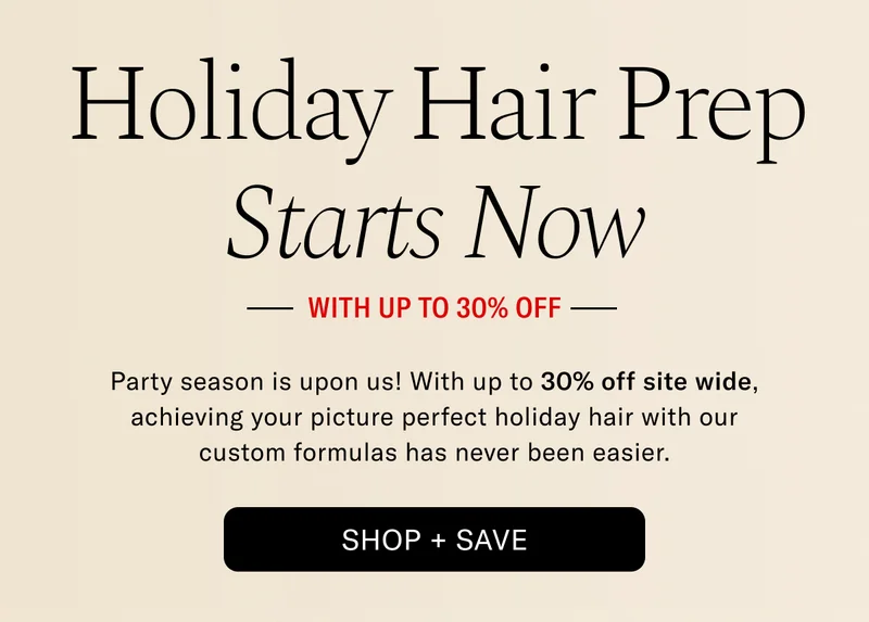 Holiday Hair Prep Starts Now With Up to 30% Off | Party season is upon us! With up to 30% off sitewide, achieve your picture perfect holiday hair with our custom formulas has never been easier. Shop + Save