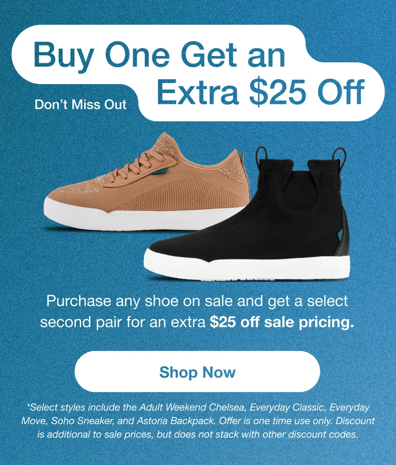 Buy One Get an Extra $25 Off. Don't Miss Out. Purchase any shoe on sale and get a select second pair for an extra $25 off sale pricing. Shop Now. *Select styles include the Adult Weekend Chelsea, Everyday Classic, Everyday Move, Soho Sneaker, and Astoria Backpack. Offer is one time use only. Discount is additional to sale prices, but does not stack with other discount codes.