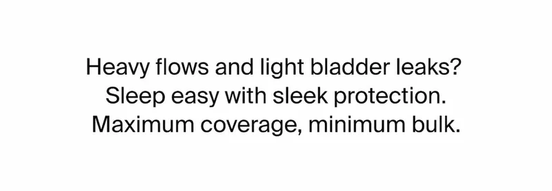 Heavy flows and light bladder leaks?   Sleep easy with sleek protection.  Maximum coverage, minimum bulk.