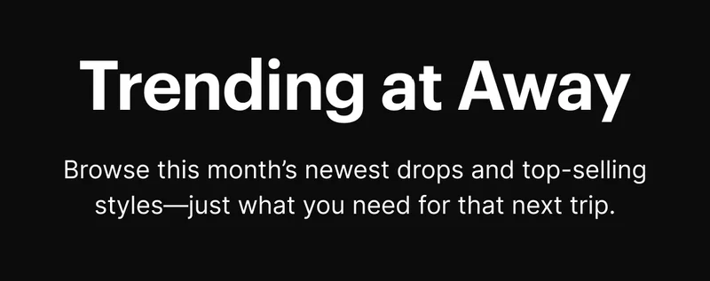 Trending at Away | Browse this month's newest drops and top-selling styles—just what you need for that next trip.