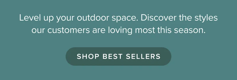 Level up your outdoor space. Discover the styles our customers are loving most this season. Shop best sellers.