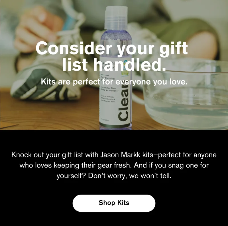 Consider your gift list handled. Kits are perfect for everyone you love. | Knock out your gift list with Jason Markk kits—perfect for anyone who loves keeping their gear fresh. And if you snag one for yourself? Don’t worry, we won’t tell. | Shop Kits