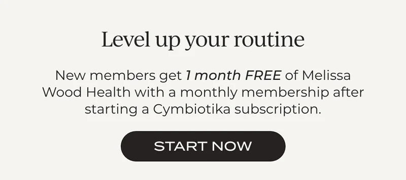 GET 1 MONTH OF MELISSA WOOD HEALTH FOR FREE WHEN YOU START A CYMBIOTIKA SUBSCRIPTION.