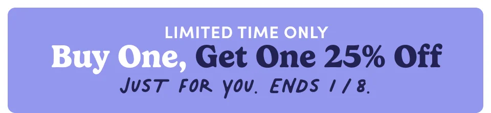 Limited time only - Buy one, get one 25% off Just for you. Ends 1/8. Limited time only - Buy one, get one 25% off Just for you. Ends 1/8.