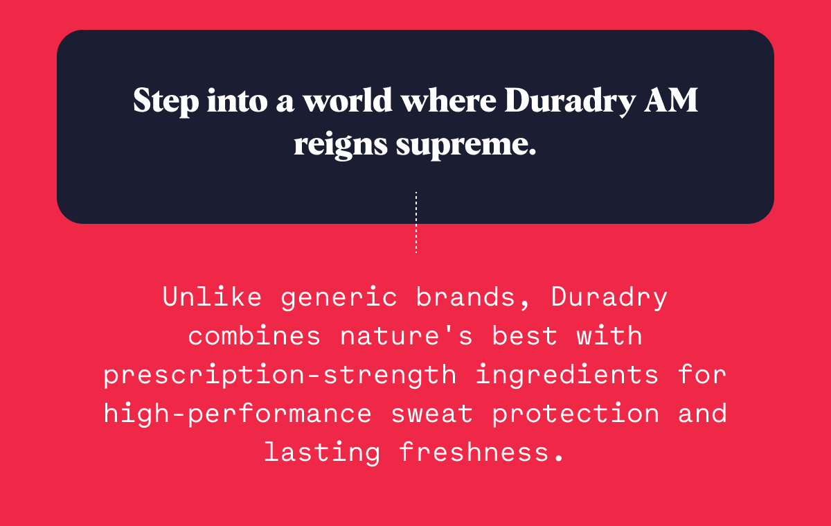 Step into a world where Duradry AM reigns supreme. Unlike generic brands, Duradry combines nature's best with prescription-strength ingredients for high-performance sweat protection and lasting freshness.