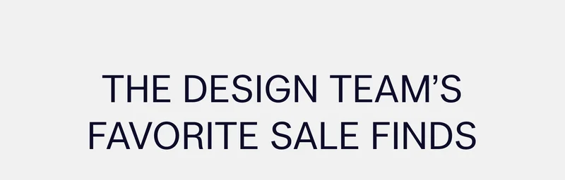 THE DESIGN TEAM’S FAVORITE SALE FINDS