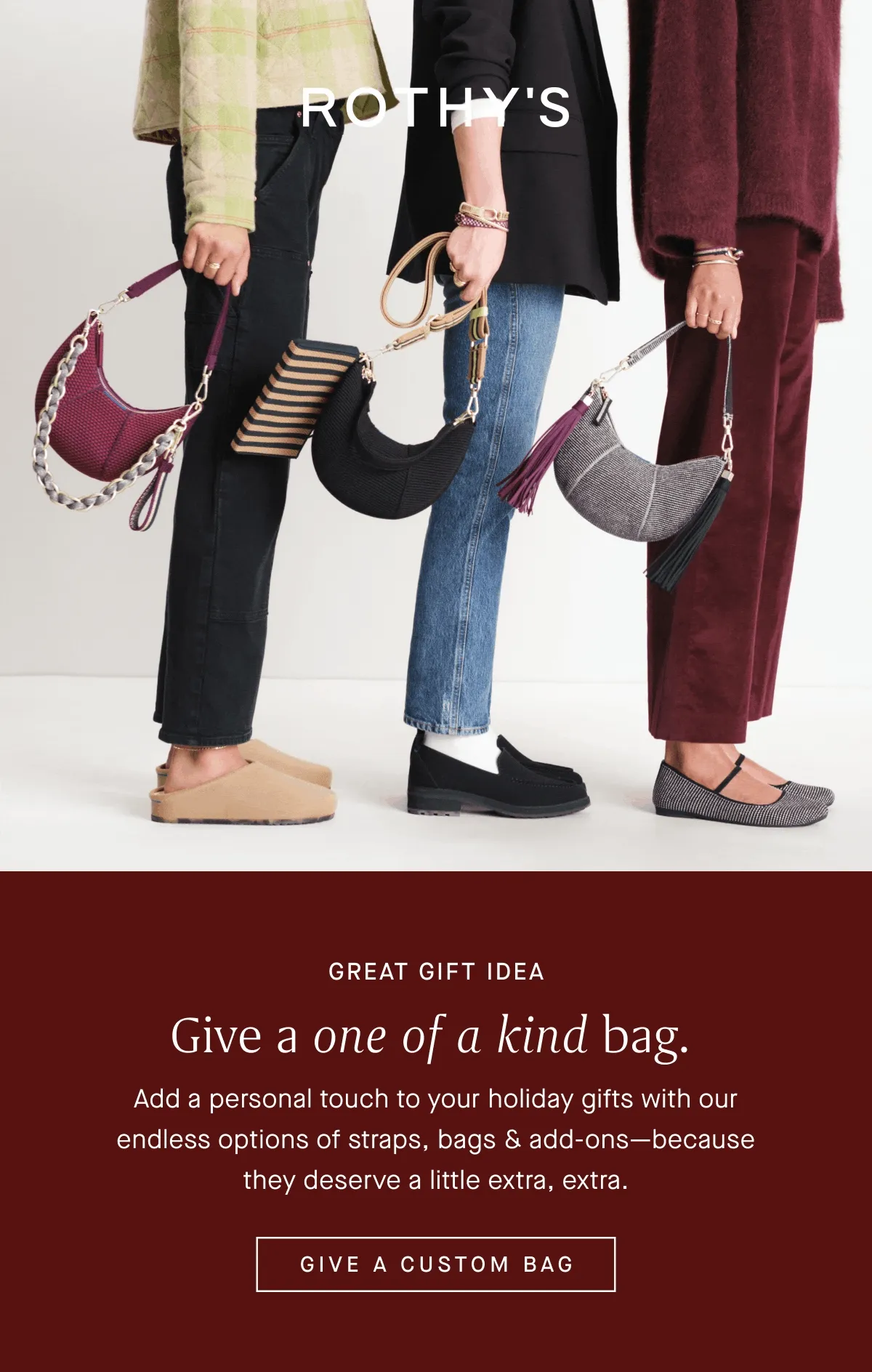 GREAT GIFT IDEA Give a one of a kind bag. Add a personal touch to your holiday gifts with our endless options of straps, bags & add-ons—because they deserve a little extra, extra. GIVE A CUSTOM BAG