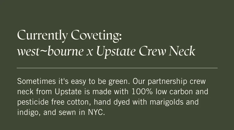 Currently Coveting: west~bourne x Upstate Crew Neck   Sometimes it's easy to be green. Our partnership crew neck from Upstate is made with 100% low carbon and pesticide free cotton, hand dyed with marigolds and indigo, and sewn in NYC.