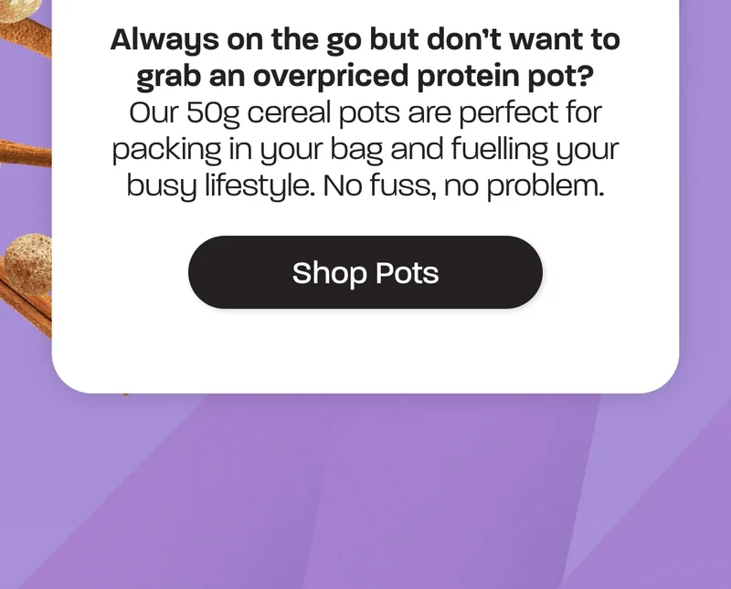 Our 50g cereal pots are perfect for packing in your bag and fuelling your busy lifestyle. No fuss, no problem.