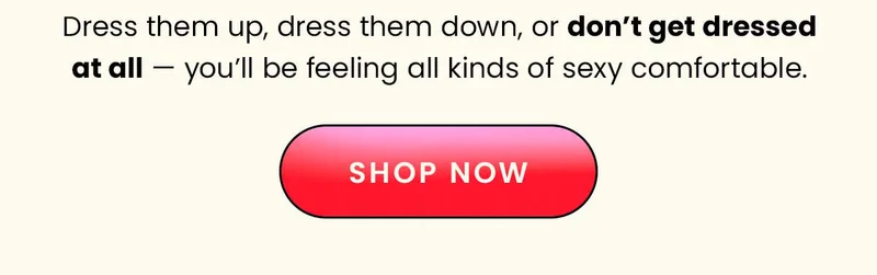 Dress them up, dress them down, or don't get dressed at all - you'll be feeling all kinds of sexy comfortable.