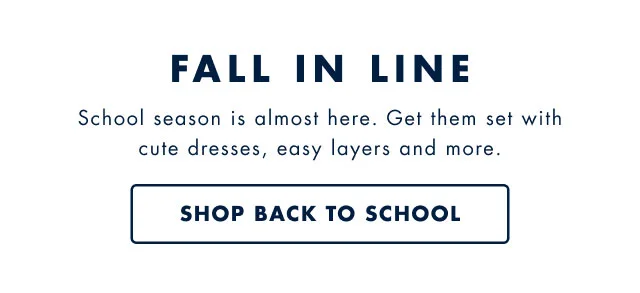 Fall in line                                            School season is almost here. Get them set with cute dresses, easy layers and more.                                            Shop back to school