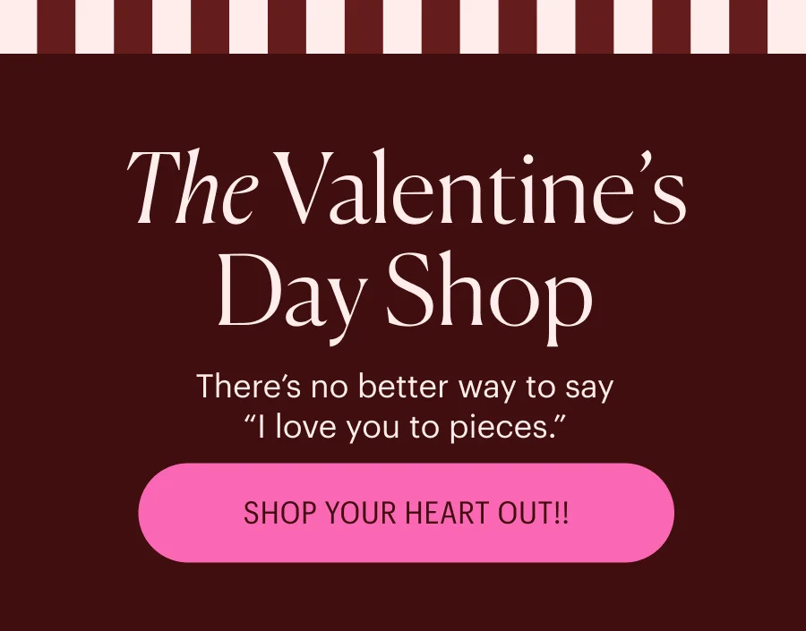 The Valentine's Day Shop - There's no better way to say "I love you to pieces." Shop Your Heart Out!!