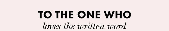 TO THE ONE WHO loves the written word