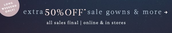 Long weekend only! Extra 50% off sale gowns & more. All sales final.
