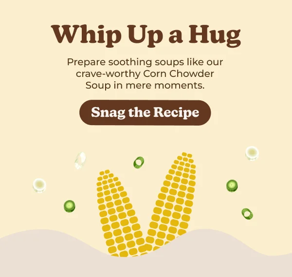 Whip Up a Hug Prepare soothing soups like our crave-worthy Corn Chowder Soup in mere moments. Snag the Recipe