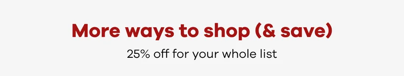 More ways to shop (&save) 25% off for your whole list