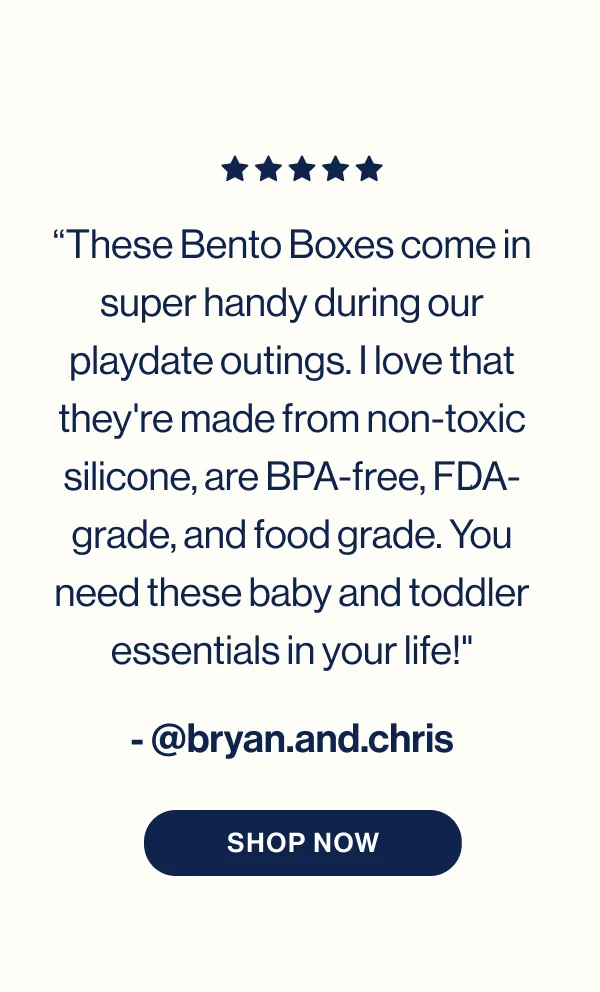 “These Bento Boxes come in super handy during our playdate outings. I love that they're made from non-toxic silicone, are BPA-free, FDA-grade, and food grade. You need these baby and toddler essentials in your life!"- @bryan.and.chris- Shop Now