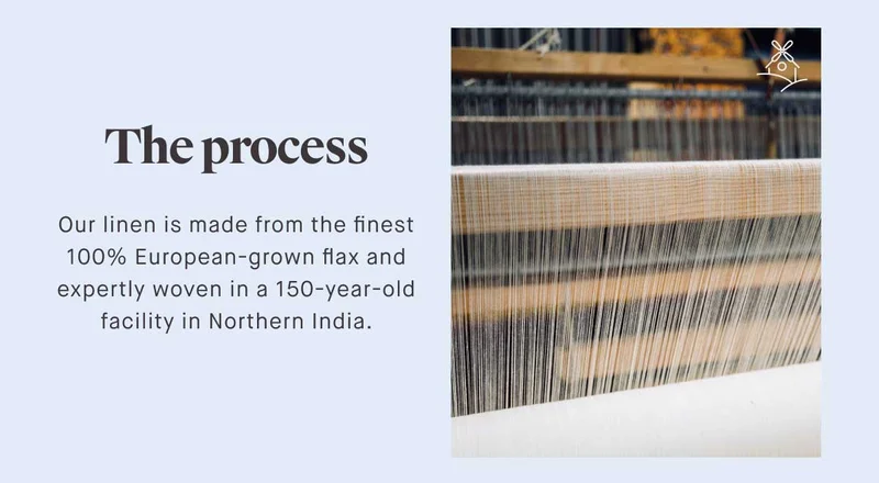 The process Our linen is made from the finest 100% European-grown flax and expertly woven in a 150-year-old facility in Northern India.