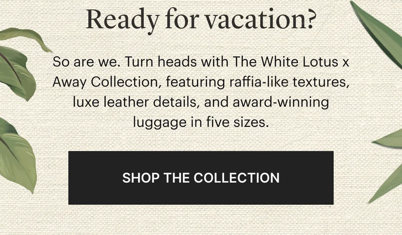 Ready for vacation? | So are we. Turn heads with The White Lotus x Away Collection, featuring raffia-like textures, luxe leather details, and award-winning luggage in five sizes. | SHOP THE COLLECTION