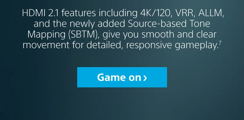 HDMI 2.1 features including 4K/120, VRR, ALLM, and the newly added Source-based Tone Mapping (SBTM), give you smooth and clear movement for detailed, responsive gameplay.7