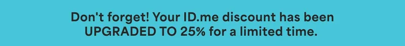 Don't forget! Your ID.me discount has been UPGRADED TO 25% for a limited time.