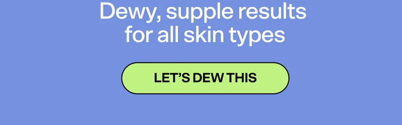 Dewy, supple results for all skin types. Let's dew this.