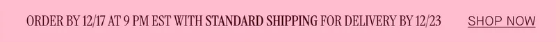 ORDER BY 12/17 AT 9 PM EST WITH STANDARD SHIPPING FOR DELIVERY BY 12/23
