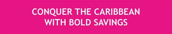 CONQUER THE CARIBBEAN WITH BOLD SAVINGS