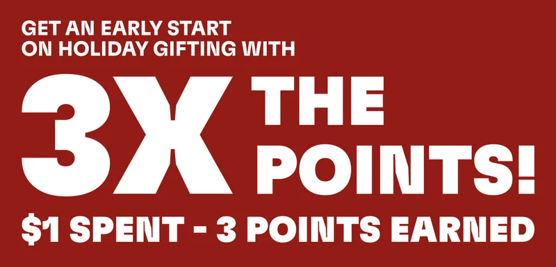 Get an early start on holiday gifting with 3x the points! $1 spend - 3 points earned!