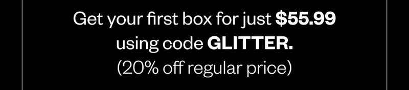 Get your first box for just $55.99 using code GLITTER. (20% off regular price)
