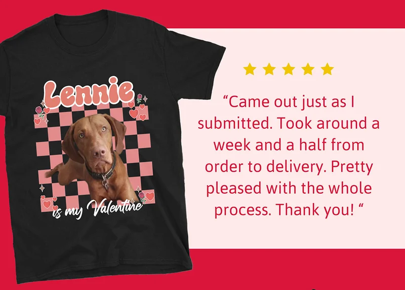 Valentine's Pet T-shirt. "Came out just as I submitted. Took around a week and a half from order to delivery. Pretty pleased with the whole process. Thank you!"
