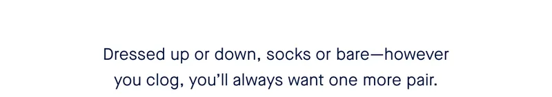 Dressed up or down, socks or bare—however you clog, you’ll always want one more pair.