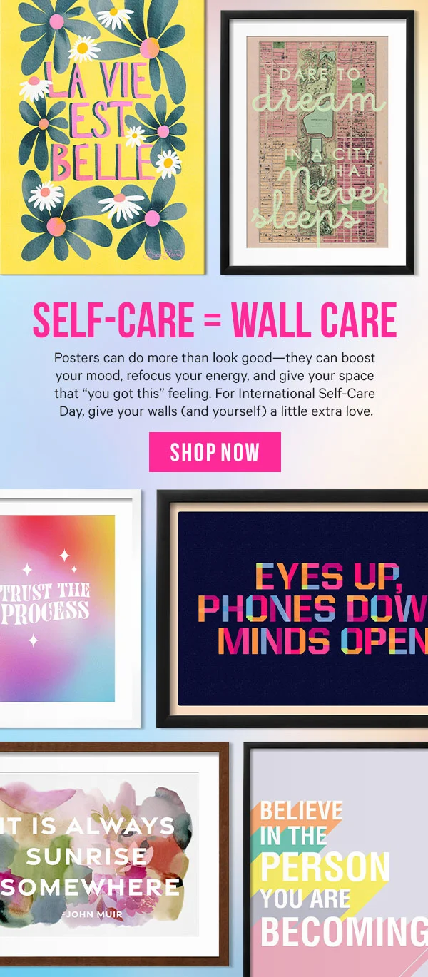 Self-Care = Wall Care. Posters can do more than look good—they can boost your mood, refocus your energy, and give your space that “you got this” feeling. For International Self-Care Day, give your walls (and yourself) a little extra love.