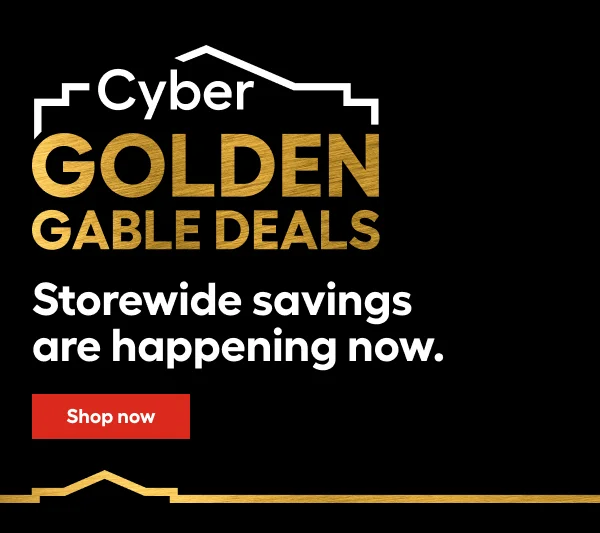 Cyber GOLDEN GABLE DEALS. Storewide savings are happening now.
