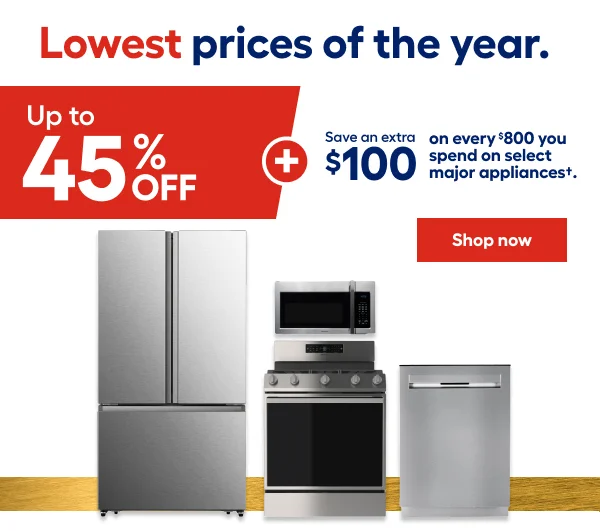 Lowest prices of the year. Up to 45% OFF + Save an extra $100 on every $800 you spend on select major appliances.