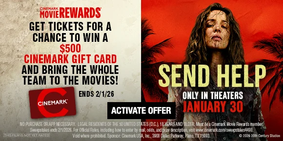 SEND HELP | GET TICKETS FOR A CHANCE TO WIN A $500 CINEMARK GIFT CARD AND BRING THE WHOLE TEAM TO THE MOVIES! ENDS 2/1/26 | ACTIVATE OFFER >