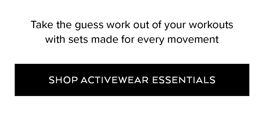 TAKE THE GUESS WORK OUT OF YOUR WORKOUTS WITH SETS MADE FOR EVERY MOEVEMENT SHOP ACTIVEWEAR ESSENTIALS