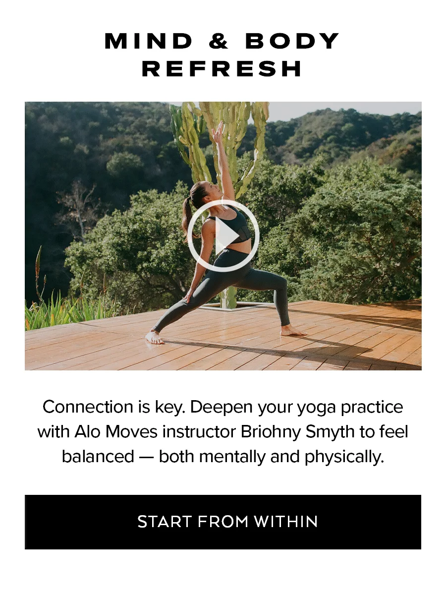 MIND & BODY REFRESH CONNECTION IS KEY. DEEPEND YOUR YOGA PRACTICE WITH ALO MOVES INSTRUCTOR BRIOHNY SMYTH TO FEEL BALANCED - BOTH MENTALL AND PHYSICALLY. START FROM WITHIN.