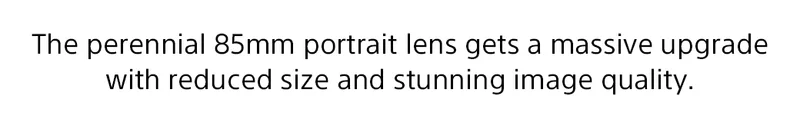 The perennial 85mm portrait lens gets a massive upgrade with reduced size and stunning image quality.