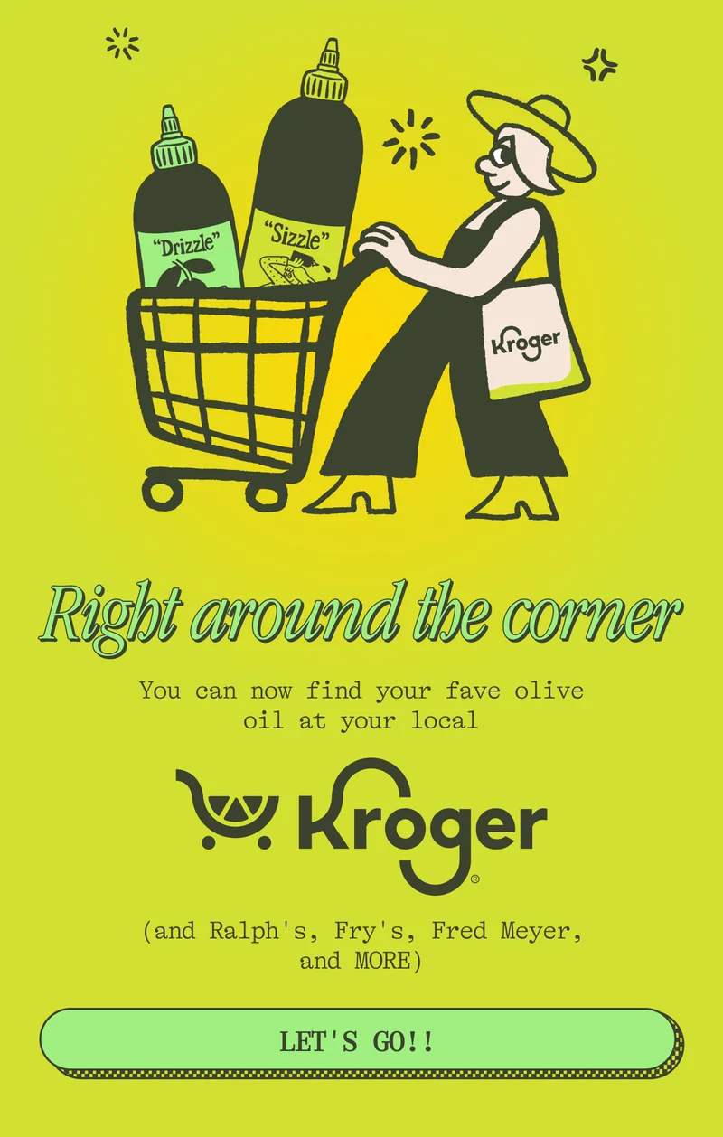 Right around the corner You can now find your fave olive oil at your local Kroger and Ralph's, Fry's, Fred Meyer and MORE! LET'S GO!!