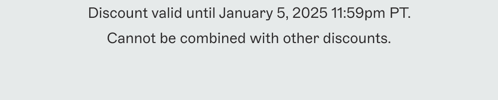 Discount valid until January 5, 2025 11:59pm PT. Cannot be combined with other discounts.