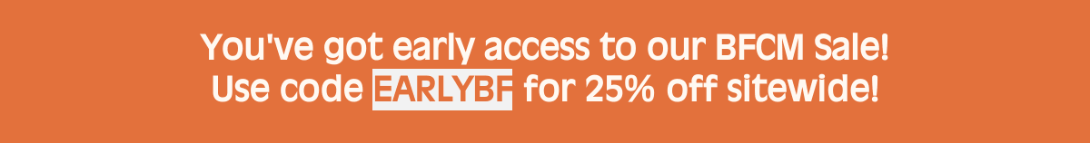 Youve got early access to our BFCM Sale! Use code EARLYBF for 25% off sitewide!