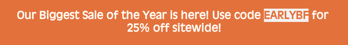 Our Biggest Sale of the Year is here! Use code EARLYBF for 25% off sitewide!