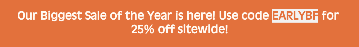 Our Biggest Sale of the Year is here! Use code EARLYBF for 25% off sitewide!