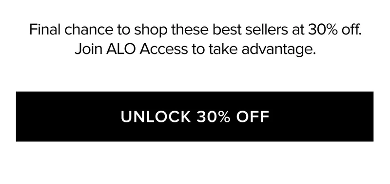 FINAL CHANCE TO SHOP THESE BEST SELLERS AT 30% OFF. JOIN ALO ACCESS TO TAKE ADVANTAGE. UNLOCK 30% OFF